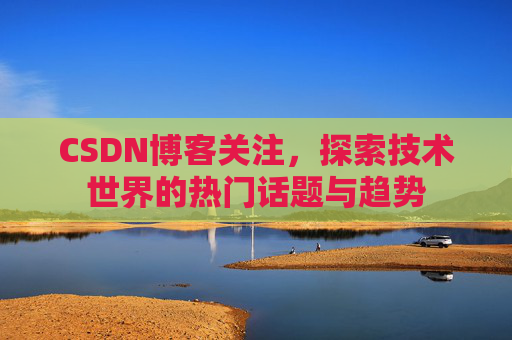 CSDN博客关注，探索技术世界的热门话题与趋势